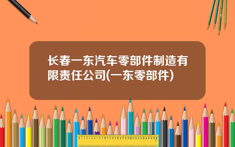 长春一东汽车零部件制造有限责任公司(一东零部件)