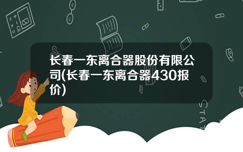 长春一东离合器股份有限公司(长春一东离合器430报价)